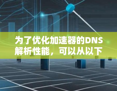 为了优化加速器的DNS解析性能,可以从以下几个方面进行具体实施和优化 为了优化加速器的DNS解析性能,可以从以下几个方面进行具体实施和优化