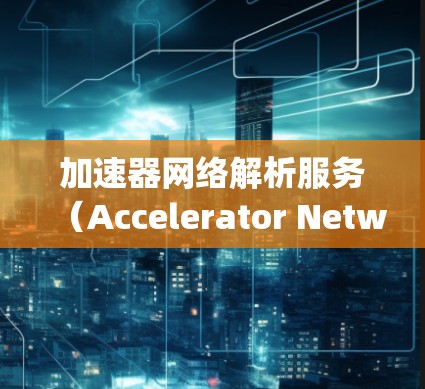 加速器网络解析服务(Accelerator Network Parsing Service)是一个专为高效数据传输和解析设计的服务,主要用于处理大数据场景中的实时解析需求。以下是对该服务的详细分析 加速器网络解析服务(Accelerator Network Parsing Service)是一个专为高效数据传输和解析设计的服务,主要用于处理大数据场景中的实时解析需求。以下是对该服务的详细分析