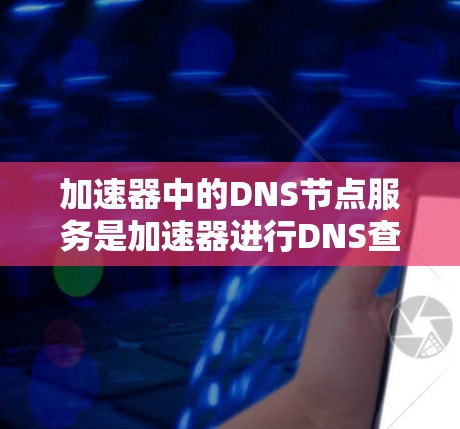 加速器中的DNS节点服务是加速器进行DNS查询和缓存管理的关键组件。以下是对其工作原理、配置、监控和优化的详细解释 加速器中的DNS节点服务是加速器进行DNS查询和缓存管理的关键组件。以下是对其工作原理、配置、监控和优化的详细解释