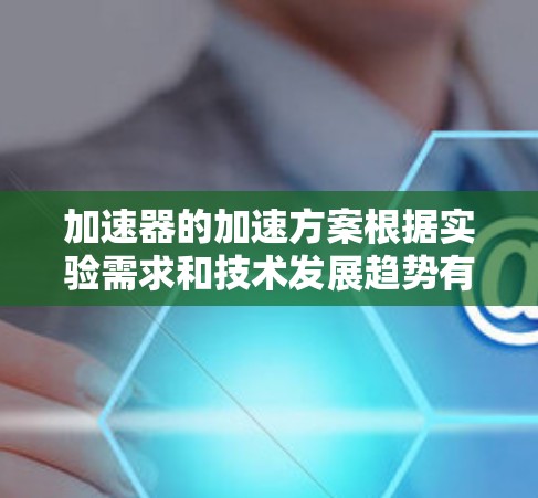 加速器的加速方案根据实验需求和技术发展趋势有多种选择,以下是对各方案的总结和建议 加速器的加速方案根据实验需求和技术发展趋势有多种选择,以下是对各方案的总结和建议