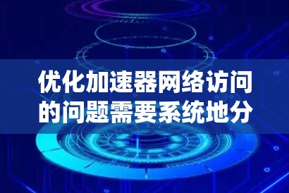 优化加速器网络访问的问题需要系统地分析和解决多个方面的问题。以下是一个有条理的优化步骤指南 优化加速器网络访问的问题需要系统地分析和解决多个方面的问题。以下是一个有条理的优化步骤指南