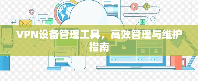 VPN设备管理工具,高效管理与维护指南 VPN设备管理工具,高效管理与维护指南