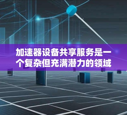 加速器设备共享服务是一个复杂但充满潜力的领域，涉及多个方面的考量。以下是对这一问题的详细分析和总结