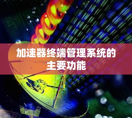 加速器终端管理系统的主要功能 加速器终端管理系统的主要功能