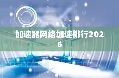 加速器网络加速排行2026 加速器网络加速排行2026