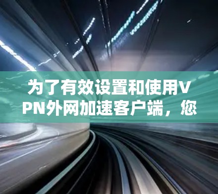 为了有效设置和使用VPN外网加速客户端,您可以按照以下步骤操作 为了有效设置和使用VPN外网加速客户端,您可以按照以下步骤操作