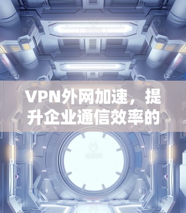 VPN外网加速，提升企业通信效率的利器