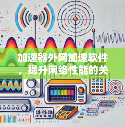加速器外网加速软件，提升网络性能的关键解决方案
