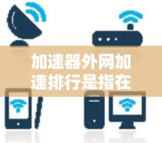 加速器外网加速排行是指在外部网络环境中利用加速器设备来优化数据传输性能的过程。以下是对这一概念的详细分析和总结 加速器外网加速排行是指在外部网络环境中利用加速器设备来优化数据传输性能的过程。以下是对这一概念的详细分析和总结