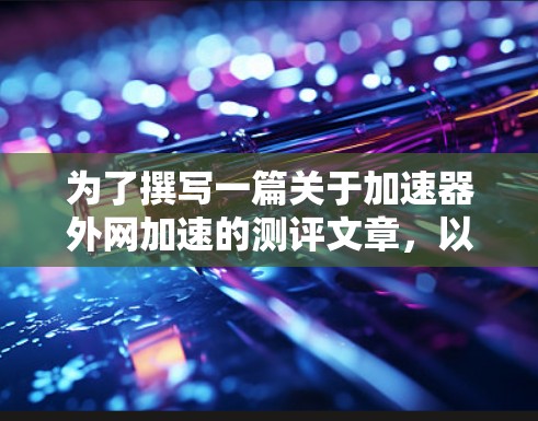 为了撰写一篇关于加速器外网加速的测评文章,以下是一个有条理的步骤指南 为了撰写一篇关于加速器外网加速的测评文章,以下是一个有条理的步骤指南