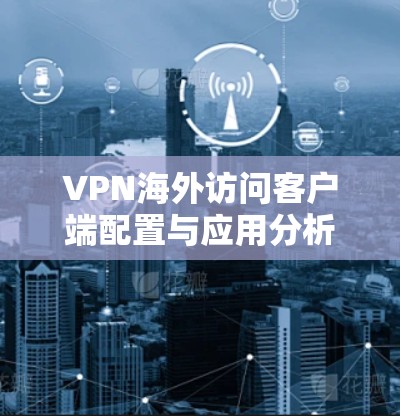 VPN海外访问客户端配置与应用分析 VPN海外访问客户端配置与应用分析