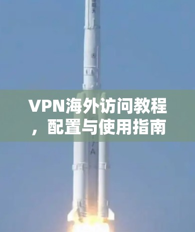 VPN海外访问教程,配置与使用指南 VPN海外访问教程,配置与使用指南
