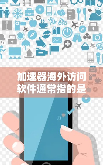 加速器海外访问软件通常指的是能够帮助用户更高效地访问国外网站或解决网络访问限制的工具。以下是一些常见的软件和方法，可以帮助你加速海外访问