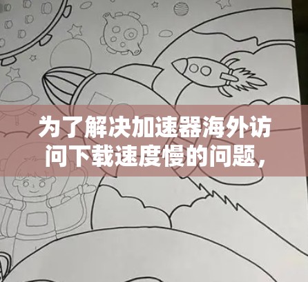 为了解决加速器海外访问下载速度慢的问题,您可以按照以下步骤尝试 为了解决加速器海外访问下载速度慢的问题,您可以按照以下步骤尝试