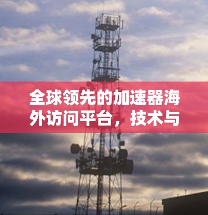 全球领先的加速器海外访问平台，技术与应用解析