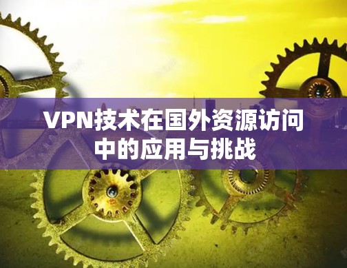 VPN技术在国外资源访问中的应用与挑战 VPN技术在国外资源访问中的应用与挑战