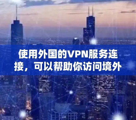 使用外国的VPN服务连接，可以帮助你访问境外的网站、保护隐私、或绕过某些地区的网络限制。以下是一些可能相关的步骤和注意事项