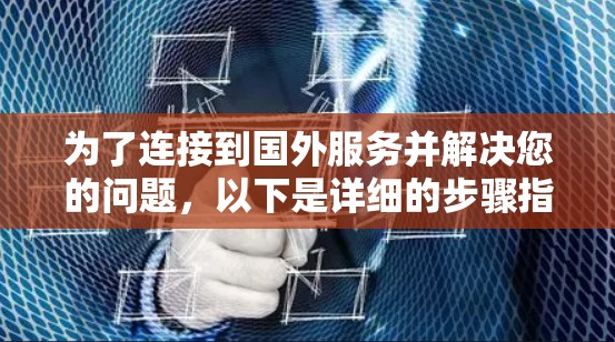 为了连接到国外服务并解决您的问题,以下是详细的步骤指南 为了连接到国外服务并解决您的问题,以下是详细的步骤指南