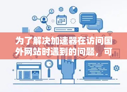 为了解决加速器在访问国外网站时遇到的问题,可以按照以下步骤进行排查和解决 为了解决加速器在访问国外网站时遇到的问题,可以按照以下步骤进行排查和解决
