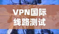 VPN国际线路测试通常用于评估VPN服务的性能、稳定性和连接速度,确保VPN提供的服务符合预期。以下是一些常用的测试方法和工具 VPN国际线路测试通常用于评估VPN服务的性能、稳定性和连接速度,确保VPN提供的服务符合预期。以下是一些常用的测试方法和工具