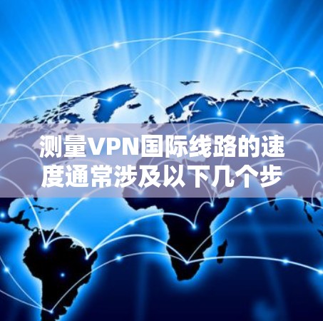 测量VPN国际线路的速度通常涉及以下几个步骤