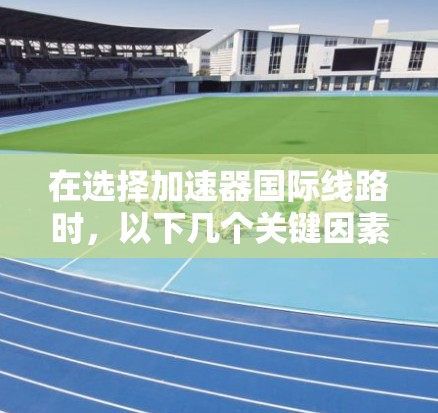 在选择加速器国际线路时,以下几个关键因素需要考虑 在选择加速器国际线路时,以下几个关键因素需要考虑