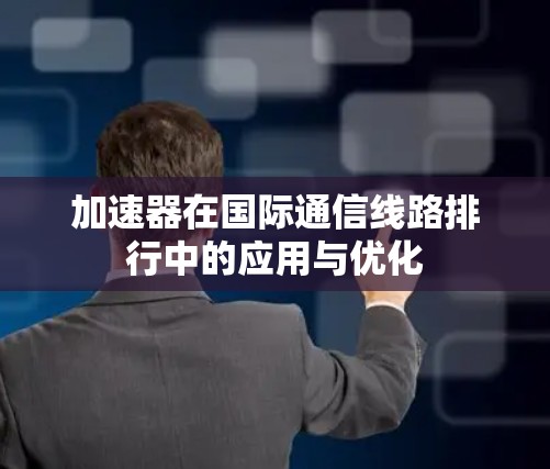加速器在国际通信线路排行中的应用与优化 加速器在国际通信线路排行中的应用与优化