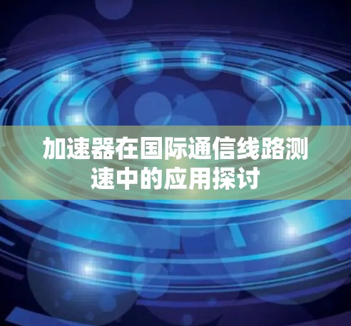 加速器在国际通信线路测速中的应用探讨