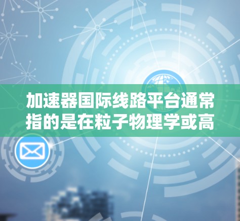 加速器国际线路平台通常指的是在粒子物理学或高能物理领域中,多个国家或机构通过网络或协同设施连接起来,共同运用加速器进行研究的平台。这类平台通常用于高能粒子对撞、核物理研究或其他高科技领域的实验 加速器国际线路平台通常指的是在粒子物理学或高能物理领域中,多个国家或机构通过网络或协同设施连接起来,共同运用加速器进行研究的平台。这类平台通常用于高能粒子对撞、核物理研究或其他高科技领域的实验