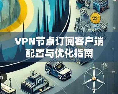 VPN节点订阅客户端配置与优化指南 VPN节点订阅客户端配置与优化指南