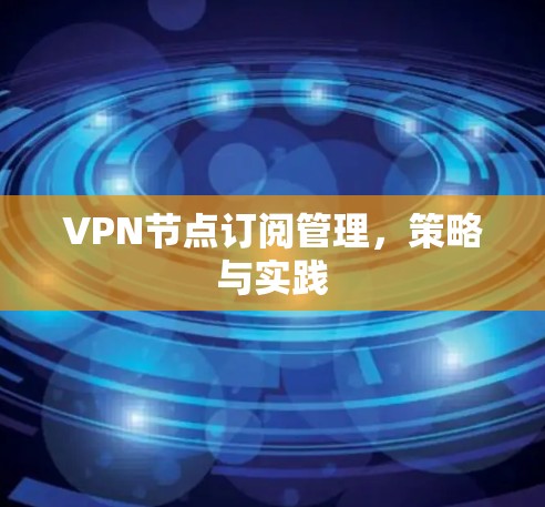 VPN节点订阅管理,策略与实践 VPN节点订阅管理,策略与实践