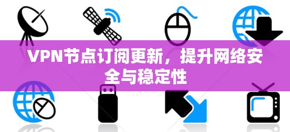 VPN节点订阅更新,提升网络安全与稳定性 VPN节点订阅更新,提升网络安全与稳定性