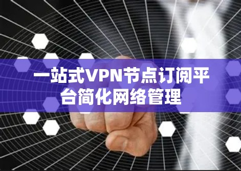 一站式VPN节点订阅平台简化网络管理 一站式VPN节点订阅平台简化网络管理