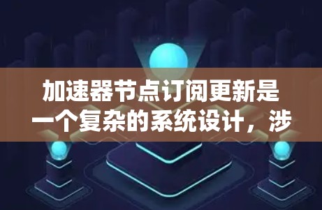 加速器节点订阅更新是一个复杂的系统设计,涉及多个关键环节和考虑因素。以下是对该问题的详细分析和解答 加速器节点订阅更新是一个复杂的系统设计,涉及多个关键环节和考虑因素。以下是对该问题的详细分析和解答