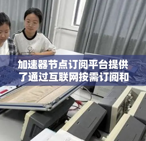 加速器节点订阅平台提供了通过互联网按需订阅和管理高性能计算资源的能力,主要用于处理需要强大计算能力的任务,如实时数据分析、视频处理、机器学习训练等。以下是对该平台的详细总结 加速器节点订阅平台提供了通过互联网按需订阅和管理高性能计算资源的能力,主要用于处理需要强大计算能力的任务,如实时数据分析、视频处理、机器学习训练等。以下是对该平台的详细总结
