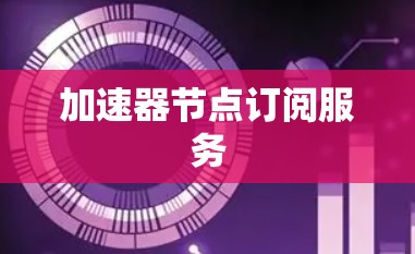 加速器节点订阅服务 加速器节点订阅服务