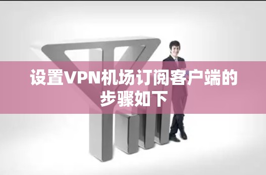 设置VPN机场订阅客户端的步骤如下 设置VPN机场订阅客户端的步骤如下