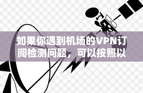 如果你遇到机场的VPN订阅检测问题，可以按照以下步骤进行检查和解决