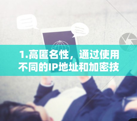 1.高匿名性,通过使用不同的IP地址和加密技术,保护用户的在线隐私 1.高匿名性,通过使用不同的IP地址和加密技术,保护用户的在线隐私