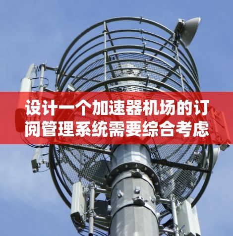 设计一个加速器机场的订阅管理系统需要综合考虑多个方面，确保系统功能全面、用户体验良好、架构稳定。以下是该系统的详细设计方案