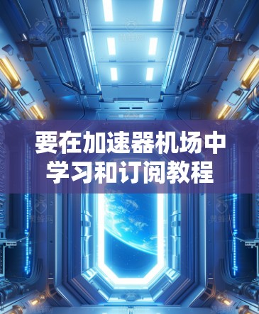 要在加速器机场中学习和订阅教程,可以按照以下步骤进行 要在加速器机场中学习和订阅教程,可以按照以下步骤进行