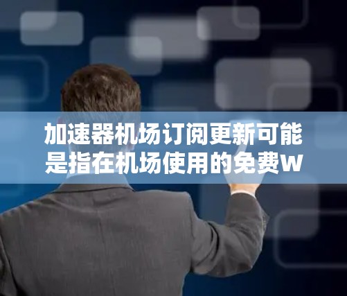 加速器机场订阅更新可能是指在机场使用的免费Wi-Fi加速器服务的订阅信息更新。以下是一些可能的解释和建议 加速器机场订阅更新可能是指在机场使用的免费Wi-Fi加速器服务的订阅信息更新。以下是一些可能的解释和建议