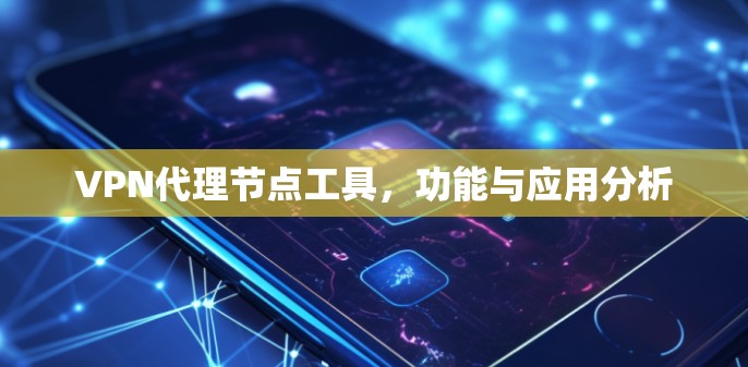 VPN代理节点工具,功能与应用分析 VPN代理节点工具,功能与应用分析
