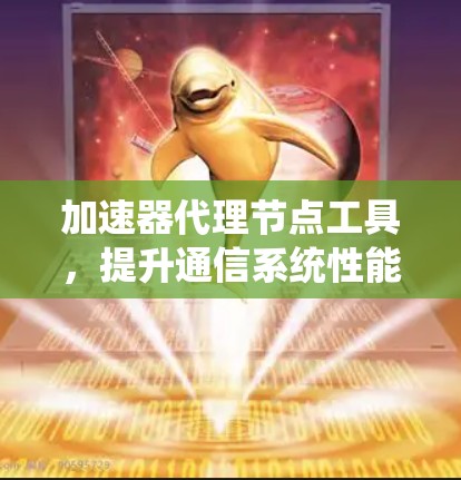 加速器代理节点工具，提升通信系统性能的核心解决方案