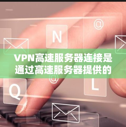 VPN高速服务器连接是通过高速服务器提供的虚拟专用网络（VPN）服务，旨在为用户提供快速、安全的互联网访问。以下是对VPN高速服务器连接的详细分析