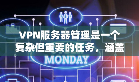 VPN服务器管理是一个复杂但重要的任务，涵盖了多个关键步骤和考虑因素。以下是对VPN服务器管理的详细分步骤说明