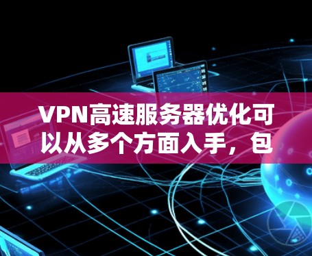 VPN高速服务器优化可以从多个方面入手,包括服务器配置、网络环境优化、客户端设置等。以下是一些常见的优化方法 VPN高速服务器优化可以从多个方面入手,包括服务器配置、网络环境优化、客户端设置等。以下是一些常见的优化方法