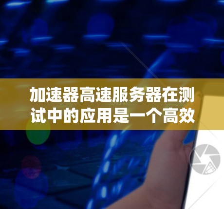 加速器高速服务器在测试中的应用是一个高效的解决方案,能够显著提升测试效率和性能。以下是对这一技术的系统性总结 加速器高速服务器在测试中的应用是一个高效的解决方案,能够显著提升测试效率和性能。以下是对这一技术的系统性总结