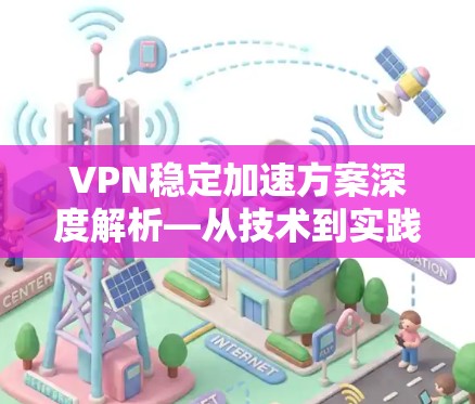 VPN稳定加速方案深度解析—从技术到实践 VPN稳定加速方案深度解析—从技术到实践