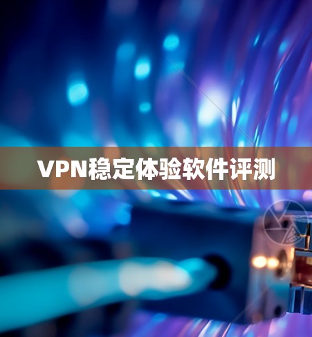 VPN稳定体验软件评测 VPN稳定体验软件评测